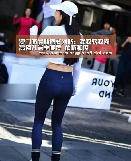 澳门威尼斯博彩网站：蜂胶软胶囊高档礼盒季度装 预防肿瘤