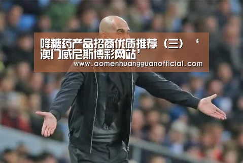 降糖药产品招商优质推荐（三）‘澳门威尼斯博彩网站’(图3)